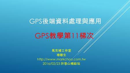 GPS 後端資料處理與應用 GPS 教學第 11 梯次 馬克褚工作室 褚敏生  2016/02/23 於登山補給站.