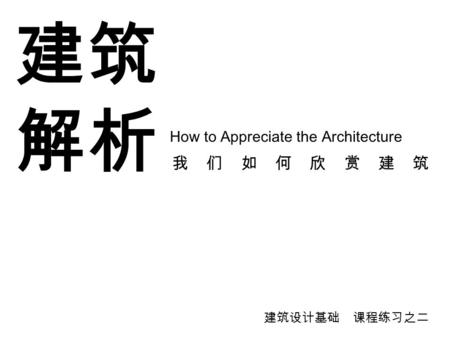 我 们 如 何 欣 赏 建 筑 建筑 解析 How to Appreciate the Architecture 建筑设计基础 课程练习之二.