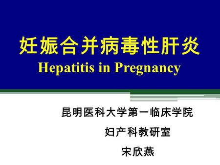 妊娠合并病毒性肝炎 Hepatitis in Pregnancy 昆明医科大学第一临床学院 妇产科教研室 宋欣燕.