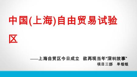 中国 ( 上海 ) 自由贸易试验 区 —— 上海自贸区今日成立 欲再现当年 “ 深圳故事 ” 项目三部 单银银.