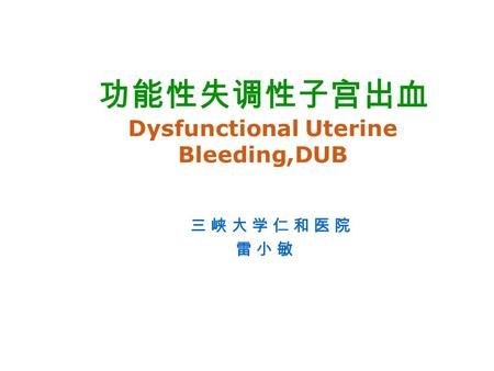 功能性失调性子宫出血 Dysfunctional Uterine Bleeding,DUB 三 峡 大 学 仁 和 医 院 雷 小 敏.
