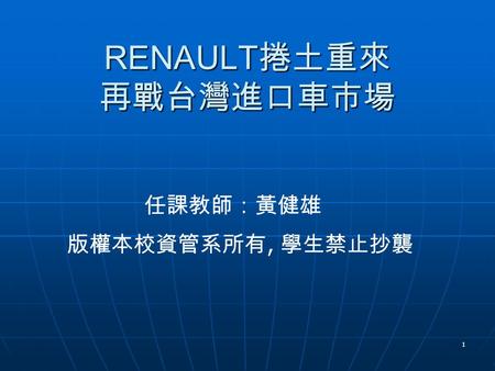 1 RENAULT 捲土重來 再戰台灣進口車市場 版權本校資管系所有, 學生禁止抄襲 任課教師：黃健雄.