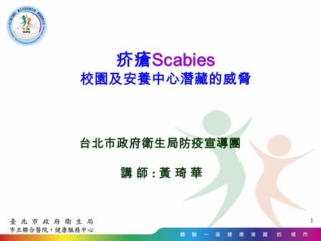 1 Scabies 疥瘡 Scabies 校園及安養中心潛藏的威脅 台北市政府衛生局防疫宣導團 講 師 : 黃 琦 華.