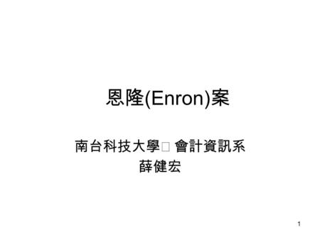 1 恩隆 (Enron) 案 南台科技大學 會計資訊系 薛健宏. 2 架構 弊案發生 第一步 創造一個 ( 或多個 ) 假機構 第二部 與假機構進行交易 避險交易 沙賓法案（ Sarbanes-Oxley Act)