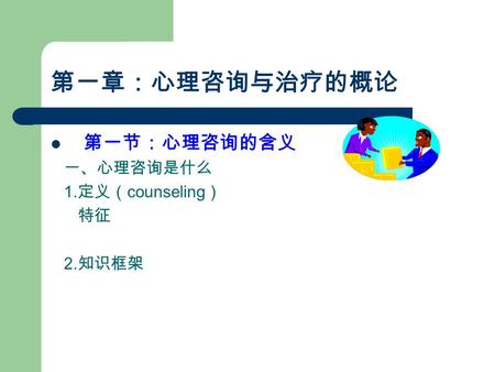 第一章：心理咨询与治疗的概论 第一节：心理咨询的含义 一、心理咨询是什么 1. 定义（ counseling ） 特征 2. 知识框架.