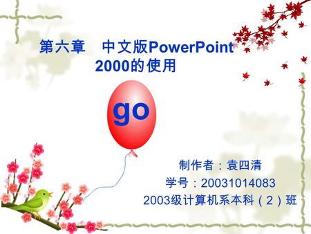 制作者：袁四清 学号： 20031014083 2003 级计算机系本科（ 2 ）班 go 第六章 中文版 PowerPoint 2000 的使用.
