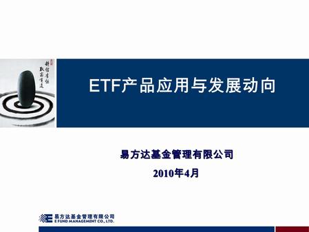 ETF 产品应用与发展动向 易方达基金管理有限公司 2010 年 4 月. 主要内容 一、 ETF 产品发展情况 二、 ETF 产品的应用.