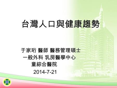 台灣人口與健康趨勢 于家珩 醫師 醫務管理碩士 一般外科 乳房醫學中心 童綜合醫院 2014-7-21.