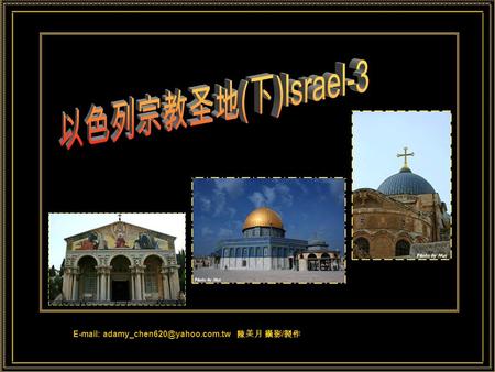 陳美月 攝影 / 製作 耶路撒冷 Jerusalem 上帝给了世界十分美, 有九分在耶路撒冷. 上帝也给了世界十分愁, 有九分在耶路撒冷. 犹太教、基督教、伊斯兰教 三大宗教的圣地.