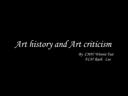 Art history and Art criticism By CM97 Winnie Tsai FL97 Ruth Lee.