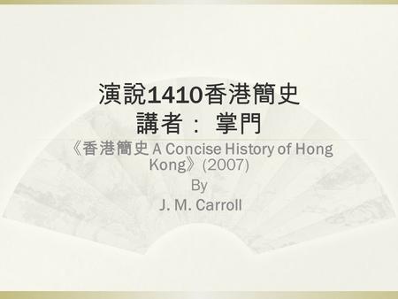 演說 1410 香港簡史 講者： 掌門 《香港簡史 A Concise History of Hong Kong 》 (2007) By J. M. Carroll.