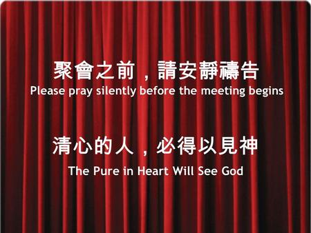 聚會之前，請安靜禱告 Please pray silently before the meeting begins 清心的人，必得以見神 The Pure in Heart Will See God.
