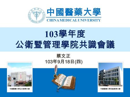 中國醫藥大學 CHINA MEDICAL UNIVERSITY 103 學年度 公衛暨管理學院共識會議 蔡文正 103 年 9 月 18 日 ( 四 )