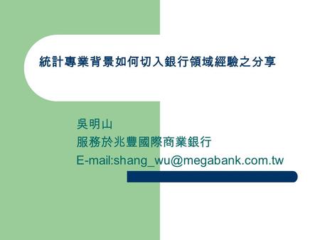 統計專業背景如何切入銀行領域經驗之分享 吳明山 服務於兆豐國際商業銀行