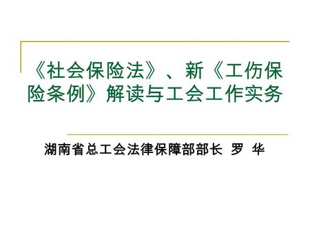 《社会保险法》、新《工伤保 险条例》解读与工会工作实务 湖南省总工会法律保障部部长 罗 华. 前言 历时 16 载，通过 “ 三报四审 ” ，十一届全国人大 常委会第十七次会议于 2010 年 10 月 28 日审议通 过了《社会保险法》，从 2011 年 7 月 1 日起实施。 2010 年 12.