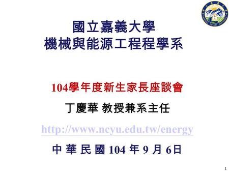 1 國立嘉義大學 機械與能源工程程學系 104 學年度新生家長座談會 丁慶華 教授兼系主任  中 華 民 國 104 年 9 月 6 日.