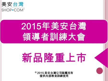 新品隆重上市 2015 年美安台灣 領導者訓練大會 © 2015 美安台灣公司版權所有 僅供內部教育訓練使用.