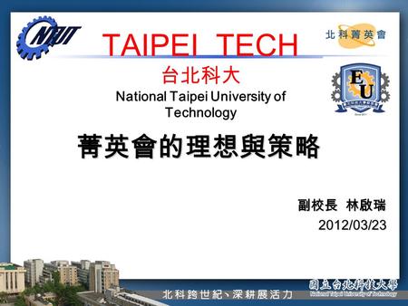 1 TAIPEI TECH 台北科大 National Taipei University of Technology 菁英會的理想與策略 副校長 林啟瑞 2012/03/23.