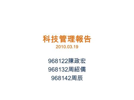 科技管理報告 2010.03.19 968122 陳政宏 968132 周紹儒 968142 周辰.