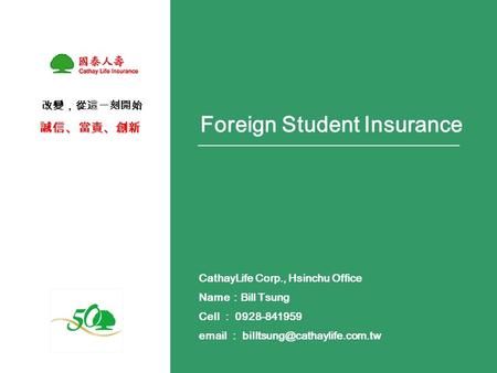 CathayLife Corp., Hsinchu Office Name ： Bill Tsung Cell ： 0928-841959  ： 改變，從這一刻開始 誠信、當責、創新 Foreign Student Insurance.
