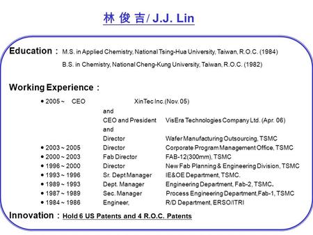 林 俊 吉 / J.J. Lin Education ： M.S. in Applied Chemistry, National Tsing-Hua University, Taiwan, R.O.C. (1984) B.S. in Chemistry, National Cheng-Kung University,