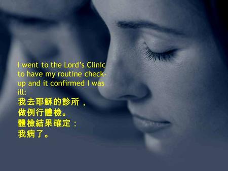 I went to the Lord’s Clinic to have my routine check- up and it confirmed I was ill: 我去耶穌的診所， 做例行體檢。 體檢結果確定： 我病了。