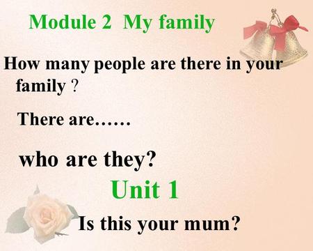 Unit 1 Is this your mum? Module 2 My family How many people are there in your family ? There are…… who are they?