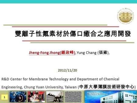 1 Jheng-Fong Jhong( 鍾政峰 ), Yung Chang ( 張雍 ), R&D Center for Membrane Technology and Department of Chemical Engineering, Chung Yuan University, Taiwan.