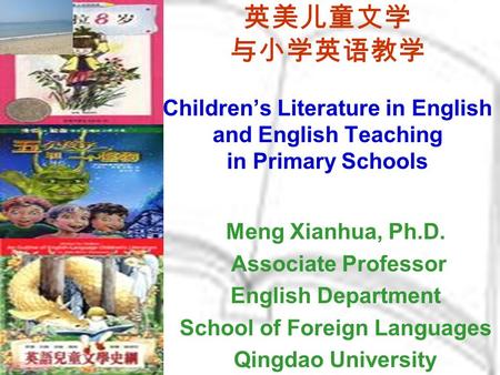 英美儿童文学 与小学英语教学 Children’s Literature in English and English Teaching in Primary Schools Meng Xianhua, Ph.D. Associate Professor English Department School.