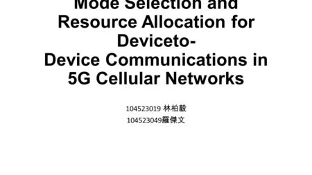 Mode Selection and Resource Allocation for Deviceto- Device Communications in 5G Cellular Networks 林柏毅 羅傑文.