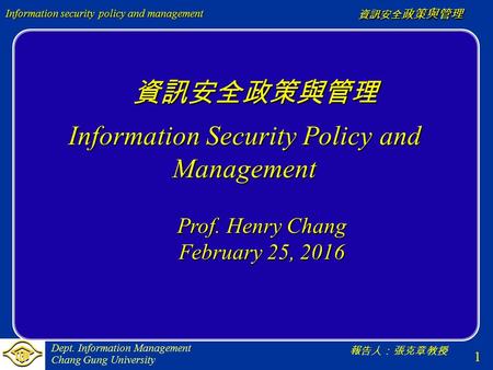1 報告人：張克章教授 資訊安全 政策與管理 Dept. Information Management Chang Gung University Information security policy and management 資訊安全政策與管理 資訊安全政策與管理 Information Security.