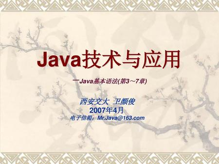 Java技术与应用 －Java基本语法(第3～7章) 西安交大 卫颜俊 2007年4月 电子信箱：Mr.Java@163.com.