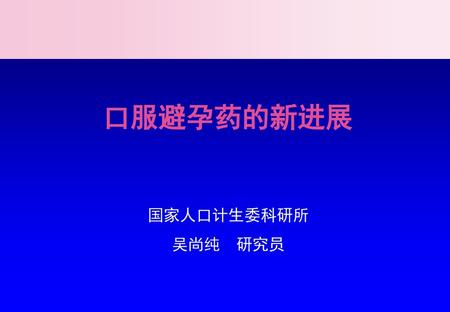 口服避孕药的新进展 国家人口计生委科研所 吴尚纯 研究员