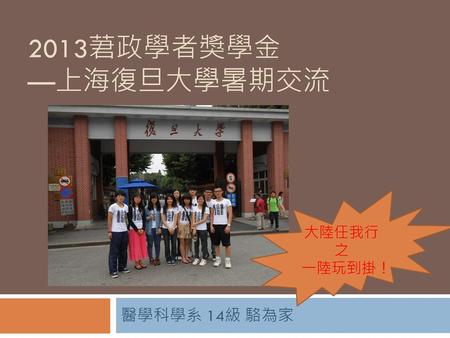 2013莙政學者獎學金 —上海復旦大學暑期交流 大陸任我行之 一陸玩到掛！ 醫學科學系 14級 駱為家.