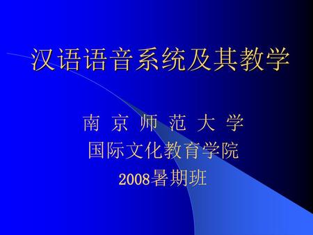 汉语语音系统及其教学 南 京 师 范 大 学 国际文化教育学院 2008暑期班.