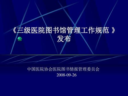 《三级医院图书馆管理工作规范 》 发布 中国医院协会医院图书情报管理委员会 2008-09-26.