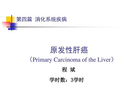 第四篇 消化系统疾病 原发性肝癌 （Primary Carcinoma of the Liver） 程 斌 学时数：3学时.