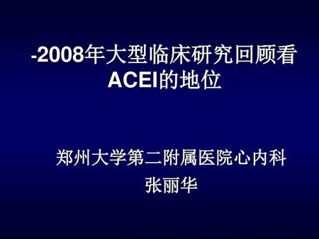 -2008年大型临床研究回顾看ACEI的地位 郑州大学第二附属医院心内科 张丽华.