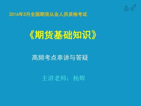 2016年3月全国期货从业人员资格考试 《期货基础知识》 高频考点串讲与答疑 主讲老师：杨辉.