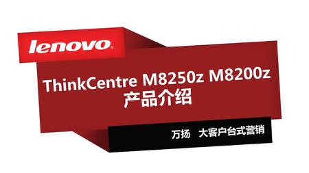 ThinkCentre M8250z M8200z产品介绍 万扬 大客户台式营销 1.