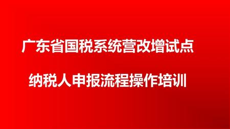 广东省国税系统营改增试点 纳税人申报流程操作培训.
