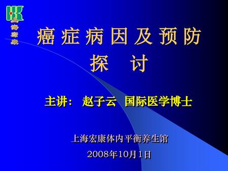 癌 症 病 因 及 预 防 探 讨 主讲： 赵子云 国际医学博士 上海宏康体内平衡养生馆 2008年10月1日.
