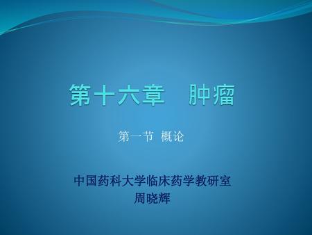 第十六章 肿瘤 第一节 概论 中国药科大学临床药学教研室 周晓辉.
