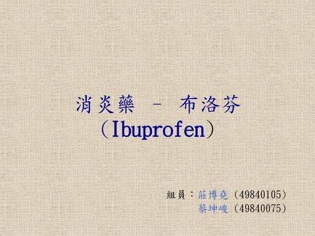消炎藥 – 布洛芬 (Ibuprofen) 組員：莊博堯 (49840105) 蔡坤峻 (49840075)