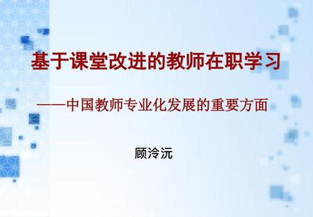 基于课堂改进的教师在职学习 ——中国教师专业化发展的重要方面 顾泠沅.