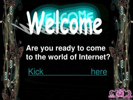 Welcome Are you ready to come to the world of Internet? Kick here.