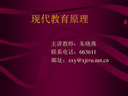 主讲教师：朱晓燕 联系电话：663611 邮址：zxy@xjtvu.net.cn 现代教育原理 主讲教师：朱晓燕 联系电话：663611 邮址：zxy@xjtvu.net.cn.