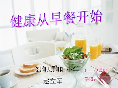 健康从早餐开始 临朐县朐阳小学 赵立军 1——2课时 学段：小学.