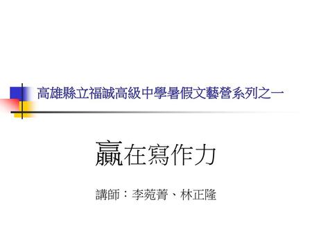 高雄縣立福誠高級中學暑假文藝營系列之一 贏在寫作力 講師：李菀菁、林正隆.