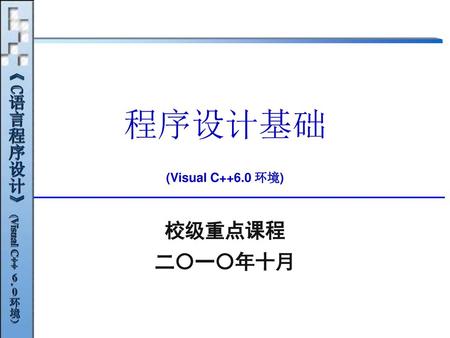 程序设计基础 (Visual C++6.0 环境) 校级重点课程 二〇一〇年十月.